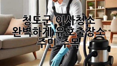 청도군 이사청소🏡✨ 완벽하게! 유호출장소 주민 주목!